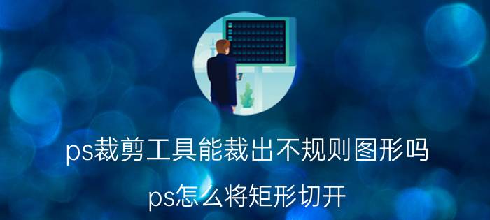 ps裁剪工具能裁出不规则图形吗 ps怎么将矩形切开？